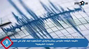 «قيمة دقيقة» مقياس ريختر والزلازل المشهورة كيف تؤثر على فهمنا للكوارث الطبيعية؟